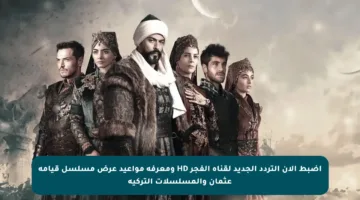 اضبط الآن التردد الجديد لقناة الفجر HD ومعرفة مواعيد عرض مسلسل قيامة عثمان والمسلسلات التركية